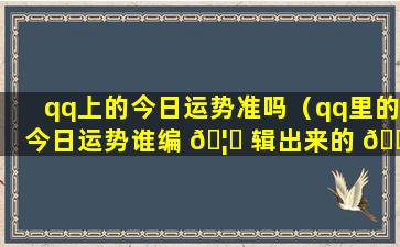 qq上的今日运势准吗（qq里的今日运势谁编 🦅 辑出来的 🌵 ）